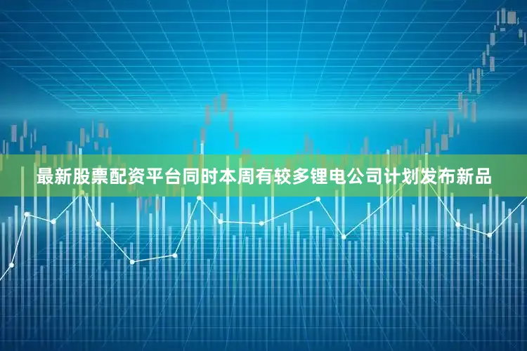 最新股票配资平台同时本周有较多锂电公司计划发布新品