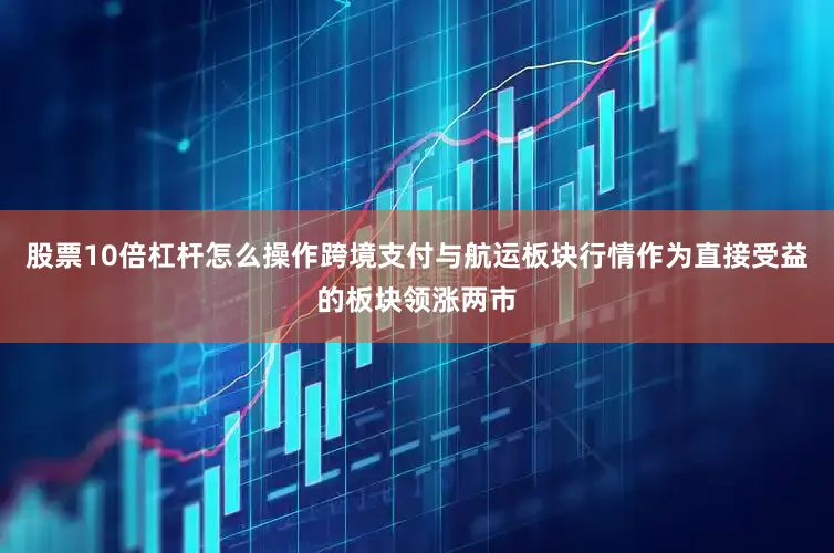 股票10倍杠杆怎么操作跨境支付与航运板块行情作为直接受益的板块领涨两市