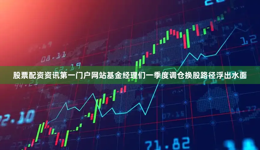 股票配资资讯第一门户网站基金经理们一季度调仓换股路径浮出水面