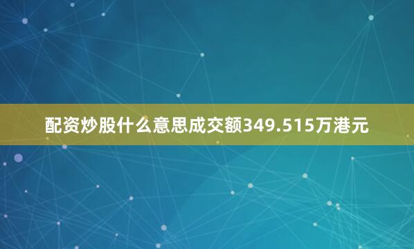 配资炒股什么意思成交额349.515万港元