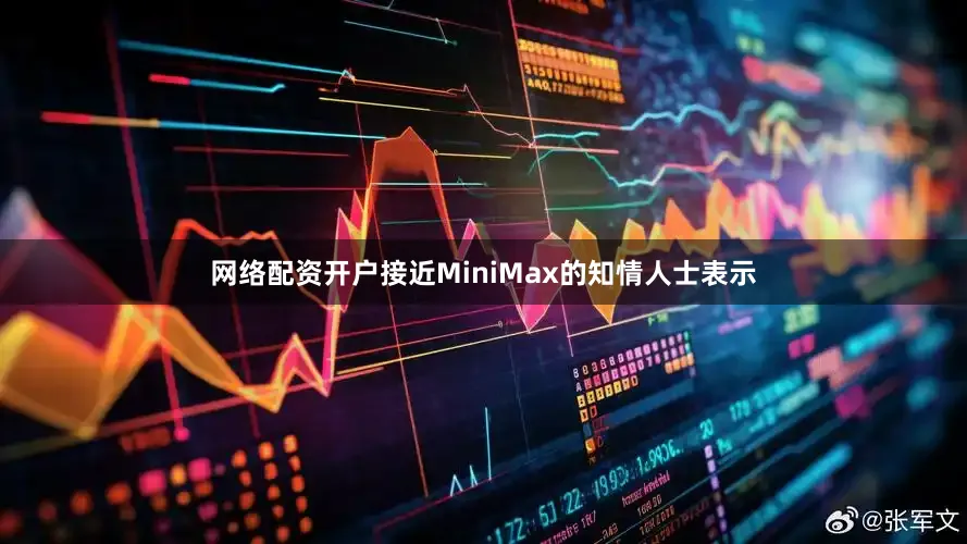 网络配资开户接近MiniMax的知情人士表示