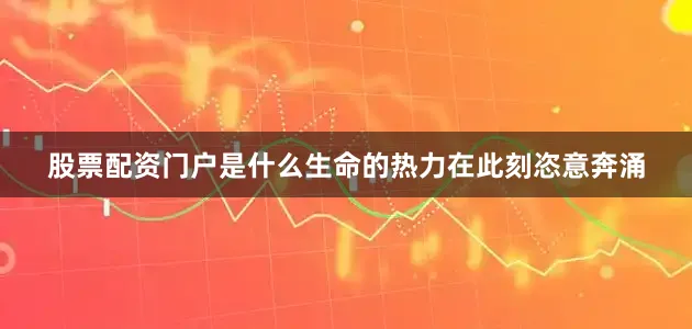 股票配资门户是什么生命的热力在此刻恣意奔涌