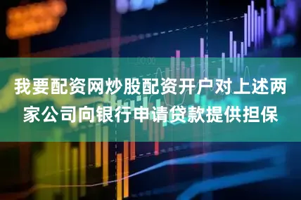 我要配资网炒股配资开户对上述两家公司向银行申请贷款提供担保