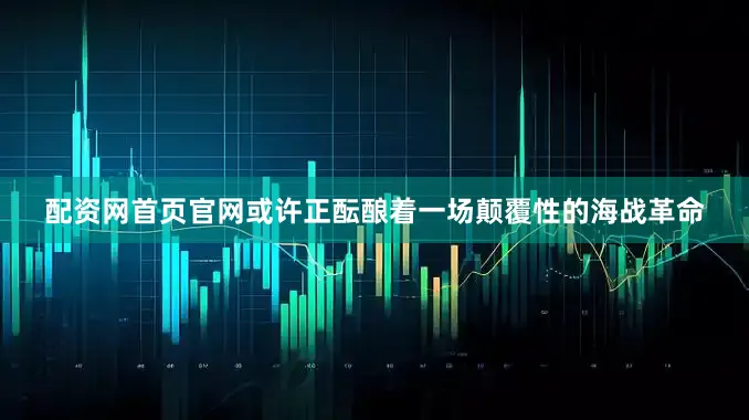 配资网首页官网或许正酝酿着一场颠覆性的海战革命
