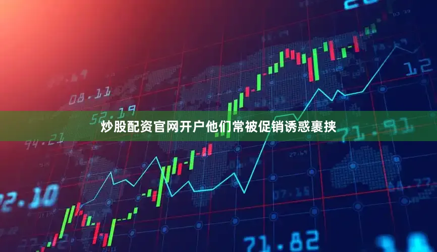 炒股配资官网开户他们常被促销诱惑裹挟