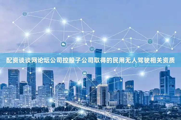 配资谈谈网论坛公司控股子公司取得的民用无人驾驶相关资质