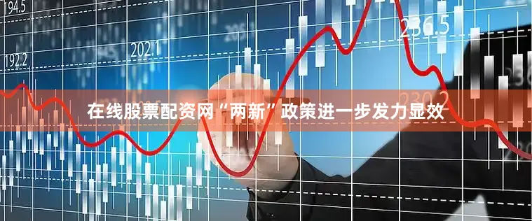 在线股票配资网“两新”政策进一步发力显效