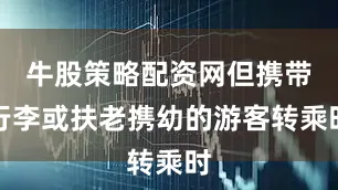 牛股策略配资网但携带行李或扶老携幼的游客转乘时