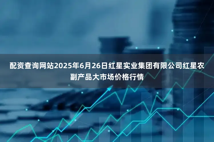 配资查询网站2025年6月26日红星实业集团有限公司红星农副产品大市场价格行情