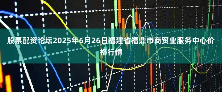 股票配资论坛2025年6月26日福建省福鼎市商贸业服务中心价格行情