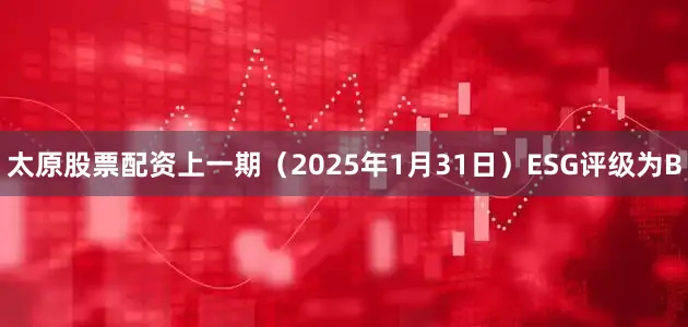 太原股票配资上一期（2025年1月31日）ESG评级为B