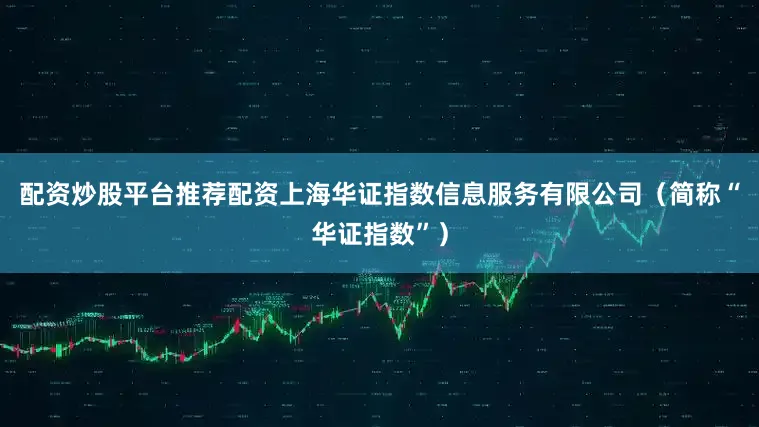 配资炒股平台推荐配资上海华证指数信息服务有限公司（简称“华证指数”）