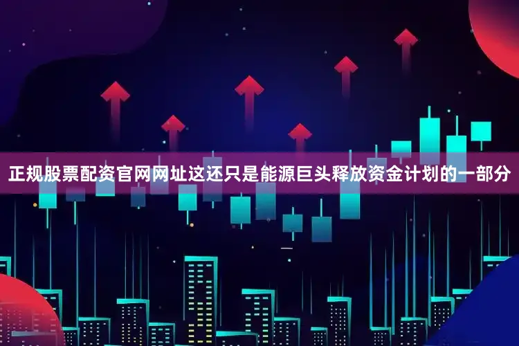 正规股票配资官网网址这还只是能源巨头释放资金计划的一部分