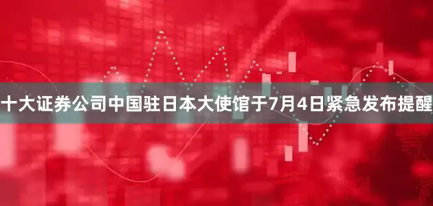十大证券公司中国驻日本大使馆于7月4日紧急发布提醒