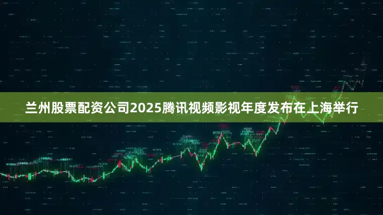 兰州股票配资公司2025腾讯视频影视年度发布在上海举行
