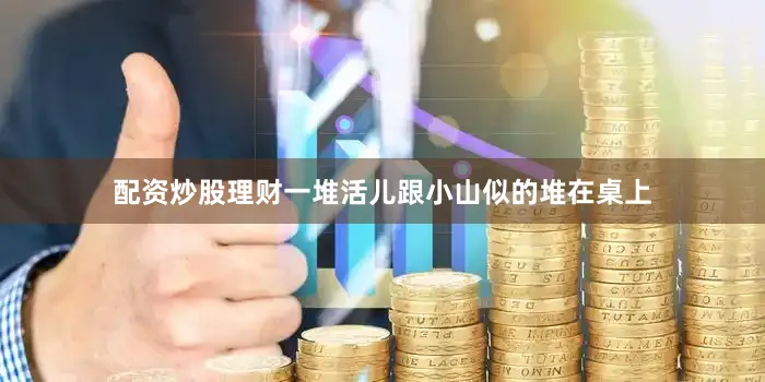 配资炒股理财一堆活儿跟小山似的堆在桌上