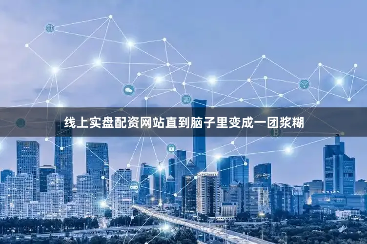 线上实盘配资网站直到脑子里变成一团浆糊