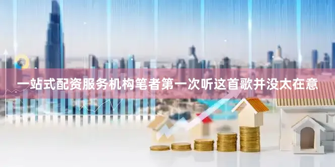 一站式配资服务机构笔者第一次听这首歌并没太在意