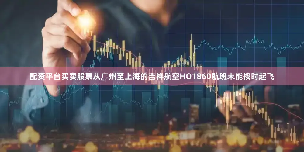 配资平台买卖股票从广州至上海的吉祥航空HO1860航班未能按时起飞