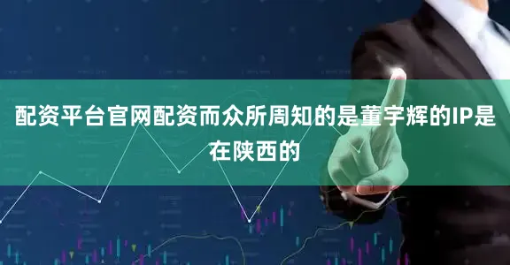 配资平台官网配资而众所周知的是董宇辉的IP是在陕西的