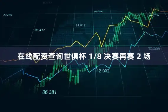 在线配资查询世俱杯 1/8 决赛再赛 2 场