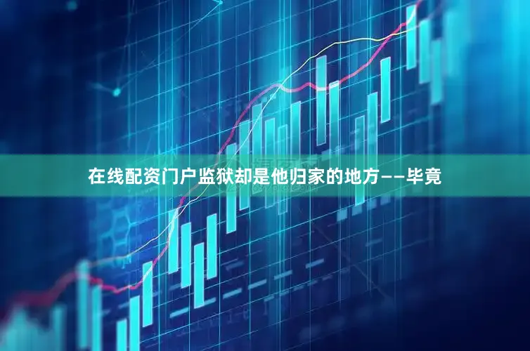 在线配资门户监狱却是他归家的地方——毕竟
