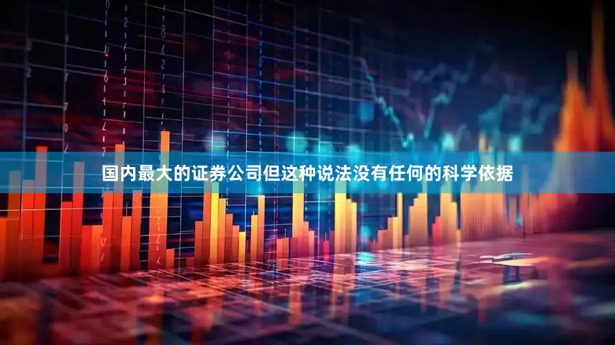 国内最大的证券公司但这种说法没有任何的科学依据