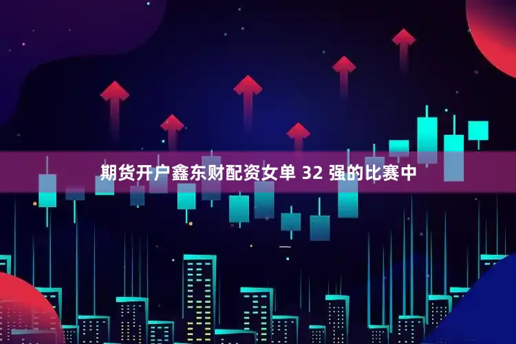 期货开户鑫东财配资女单 32 强的比赛中
