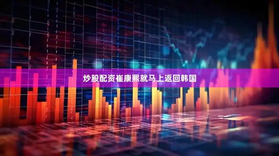 炒股配资崔康熙就马上返回韩国