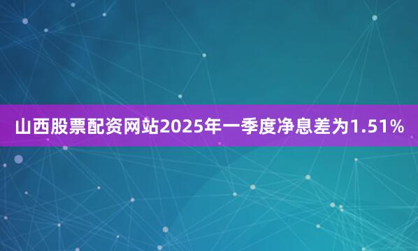 山西股票配资网站2025年一季度净息差为1.51%