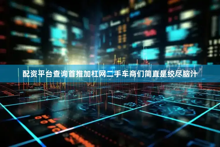 配资平台查询首推加杠网二手车商们简直是绞尽脑汁