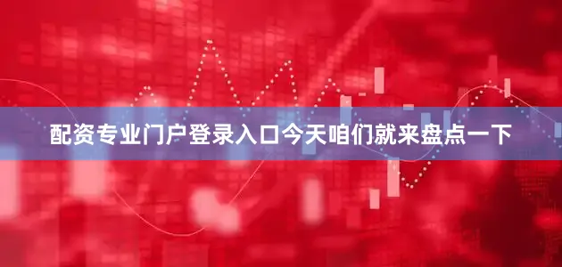 配资专业门户登录入口今天咱们就来盘点一下