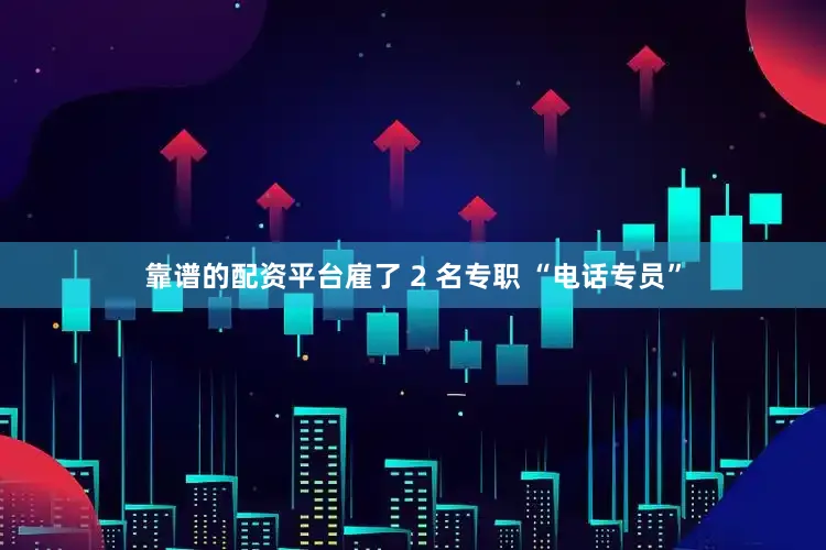 靠谱的配资平台雇了 2 名专职 “电话专员”