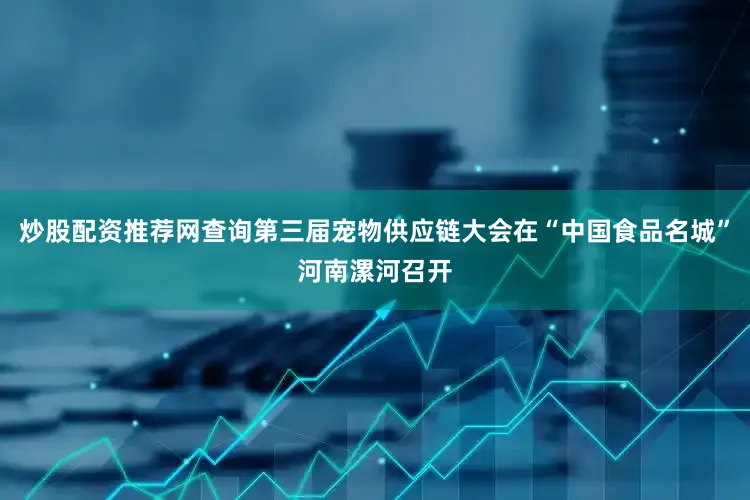 炒股配资推荐网查询第三届宠物供应链大会在“中国食品名城”河南漯河召开