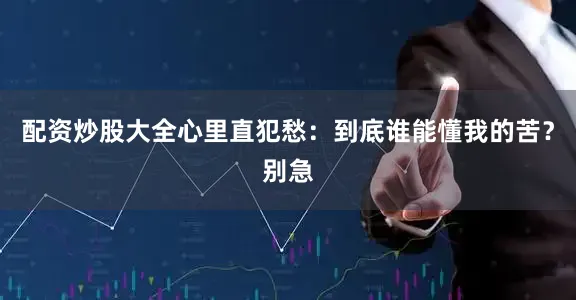 配资炒股大全心里直犯愁：到底谁能懂我的苦？别急