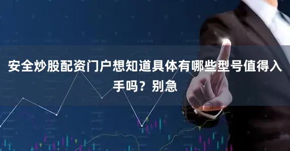 安全炒股配资门户想知道具体有哪些型号值得入手吗？别急