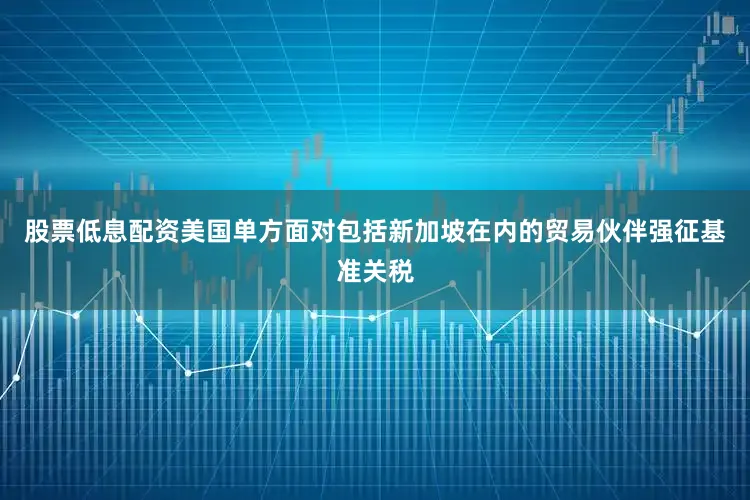 股票低息配资美国单方面对包括新加坡在内的贸易伙伴强征基准关税