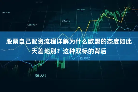 股票自己配资流程详解为什么欧盟的态度如此天差地别？这种双标的背后