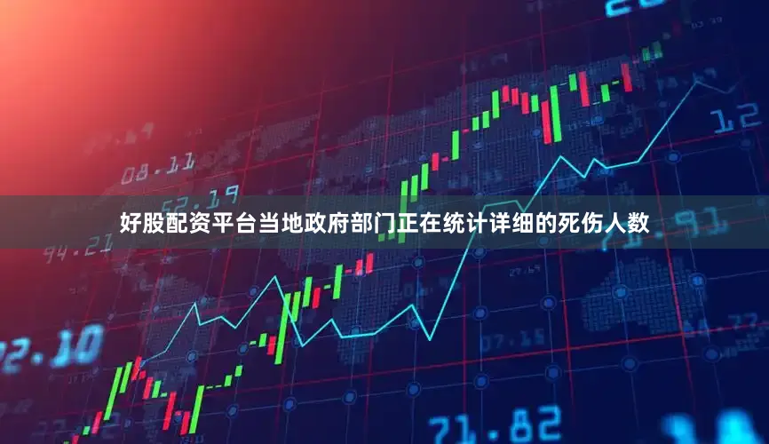 好股配资平台当地政府部门正在统计详细的死伤人数