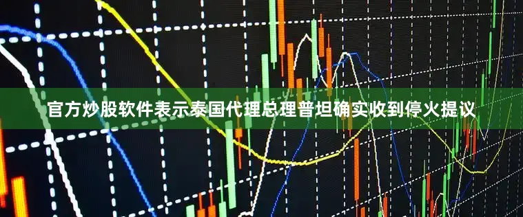官方炒股软件表示泰国代理总理普坦确实收到停火提议