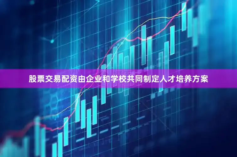 股票交易配资由企业和学校共同制定人才培养方案