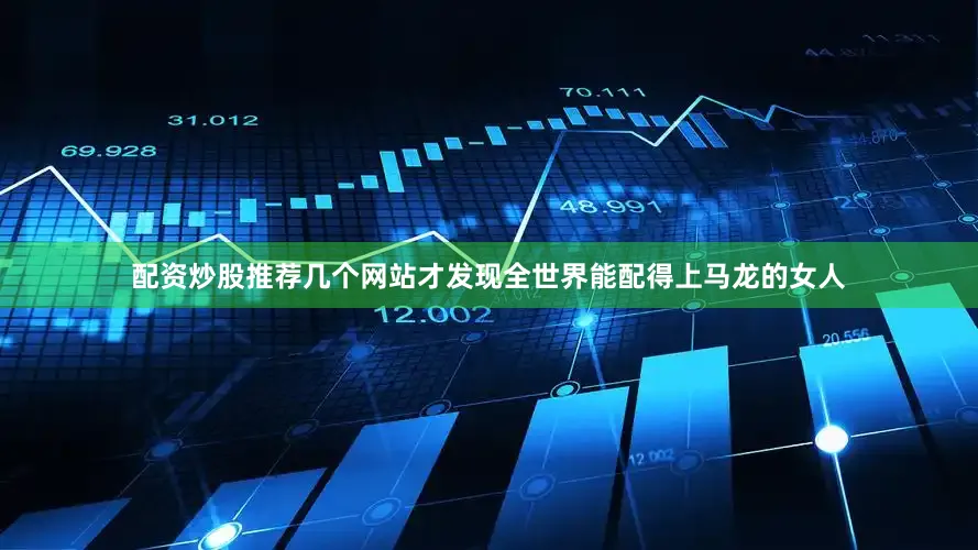配资炒股推荐几个网站才发现全世界能配得上马龙的女人