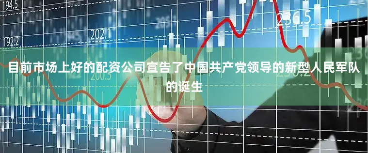 目前市场上好的配资公司宣告了中国共产党领导的新型人民军队的诞生