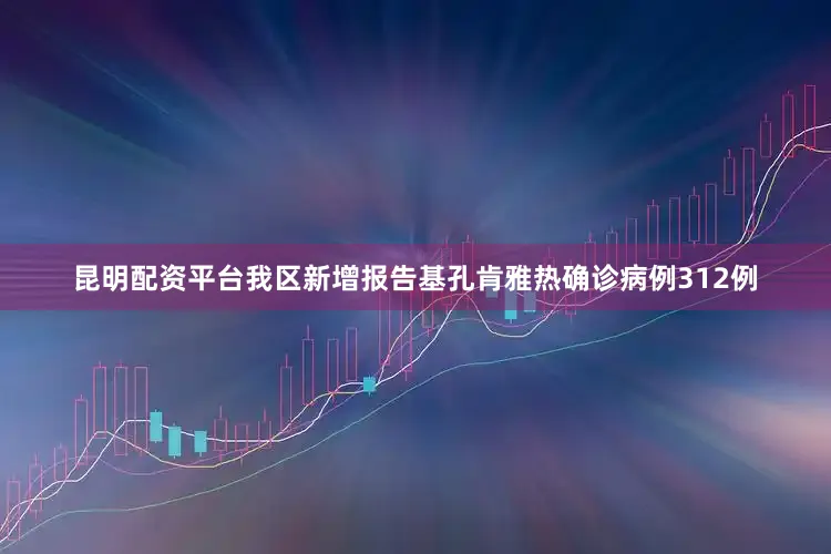 昆明配资平台我区新增报告基孔肯雅热确诊病例312例