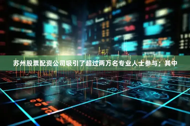 苏州股票配资公司吸引了超过两万名专业人士参与；其中
