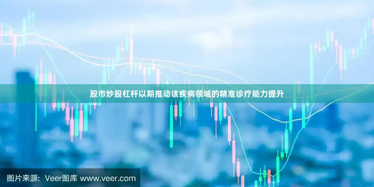 股市炒股杠杆以期推动该疾病领域的精准诊疗能力提升