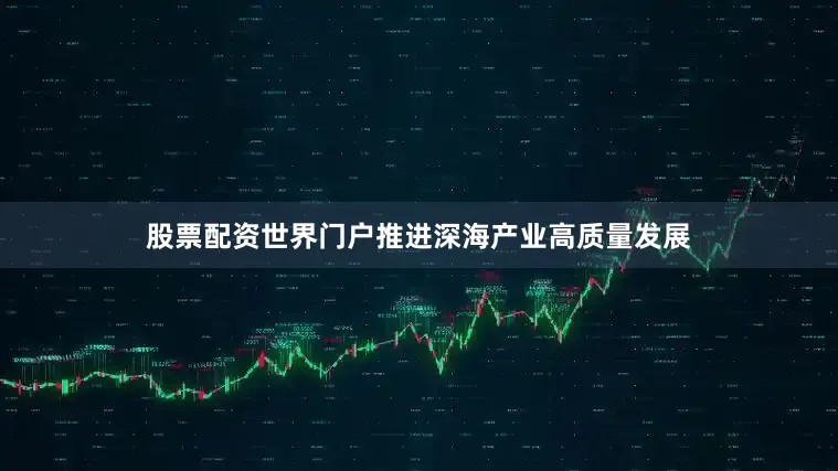 股票配资世界门户推进深海产业高质量发展
