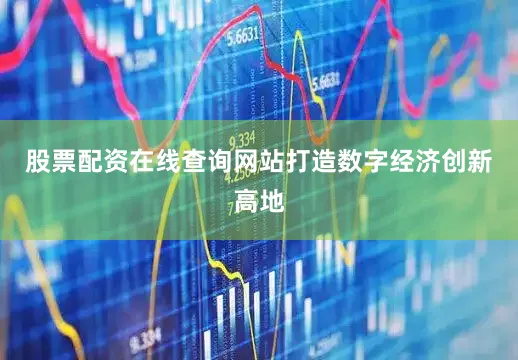 股票配资在线查询网站打造数字经济创新高地
