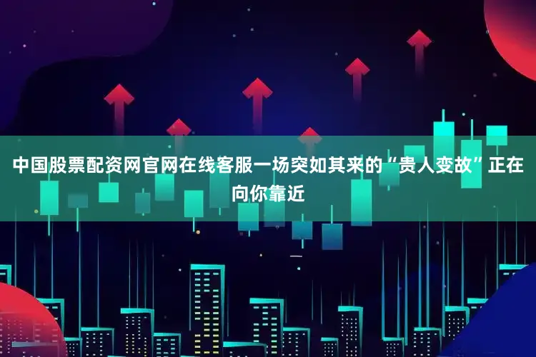 中国股票配资网官网在线客服一场突如其来的“贵人变故”正在向你靠近