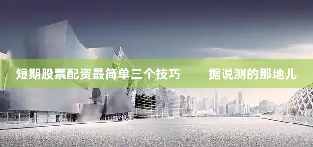 短期股票配资最简单三个技巧        据说测的那地儿